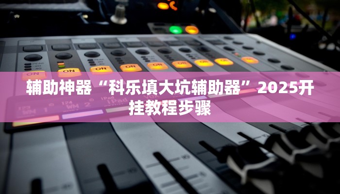 辅助神器“科乐填大坑辅助器”2025开挂教程步骤 辅助神器“科乐填大坑辅助器”2025开挂教程步骤