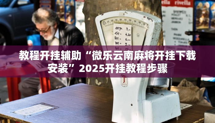 教程开挂辅助“微乐云南麻将开挂下载安装”2025开挂教程步骤 教程开挂辅助“微乐云南麻将开挂下载安装”2025开挂教程步骤