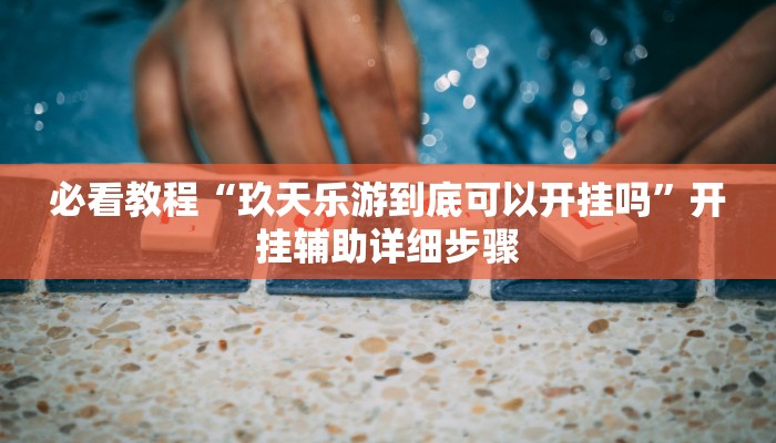 必看教程“玖天乐游到底可以开挂吗”开挂辅助详细步骤