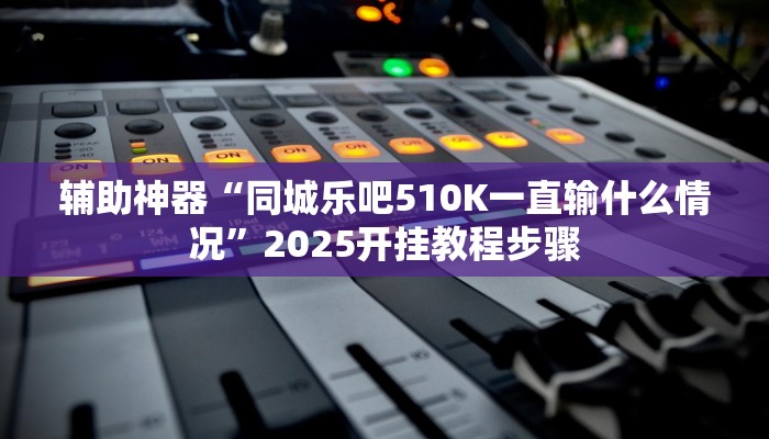 辅助神器“同城乐吧510K一直输什么情况”2025开挂教程步骤 辅助神器“同城乐吧510K一直输什么情况”2025开挂教程步骤