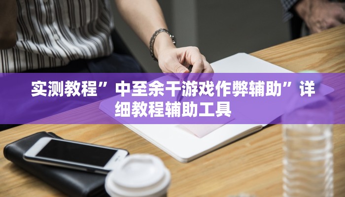 实测教程”中至余干游戏作弊辅助”详细教程辅助工具 实测教程”中至余干游戏作弊辅助”详细教程辅助工具