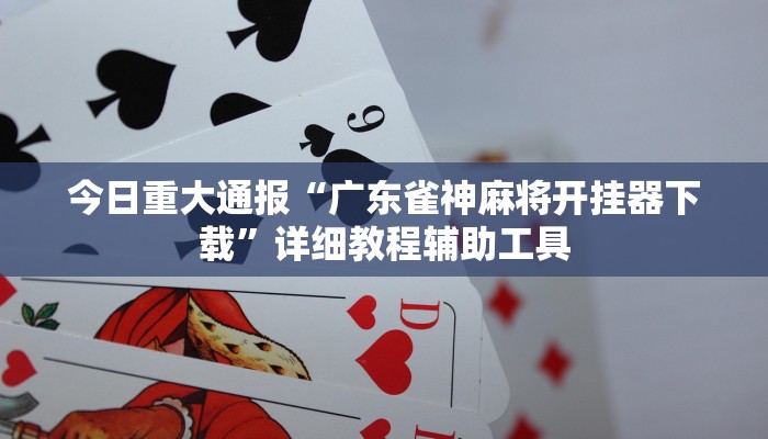 今日重大通报“广东雀神麻将开挂器下载”详细教程辅助工具