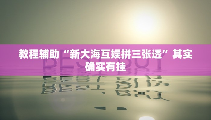 教程辅助“新大海互娱拼三张透”其实确实有挂
