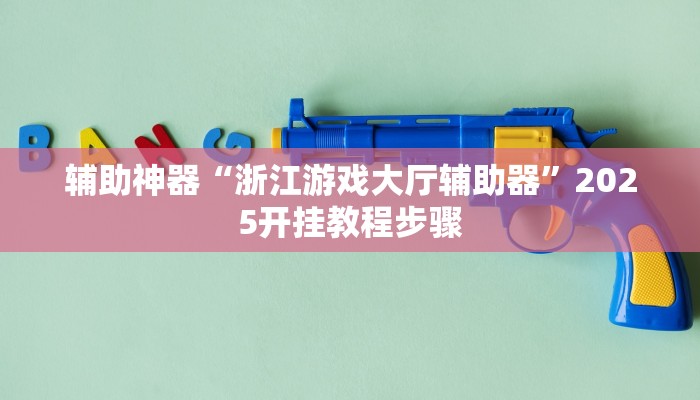 辅助神器“浙江游戏大厅辅助器”2025开挂教程步骤 辅助神器“浙江游戏大厅辅助器”2025开挂教程步骤