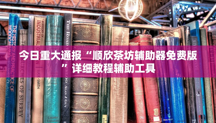 今日重大通报“顺欣茶坊辅助器免费版”详细教程辅助工具 今日重大通报“顺欣茶坊辅助器免费版”详细教程辅助工具
